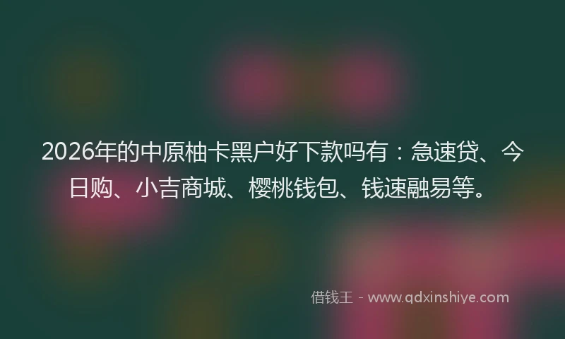 2026年的中原柚卡黑户好下款吗有：急速贷、今日购、小吉商城、樱桃钱包、钱速融易等。