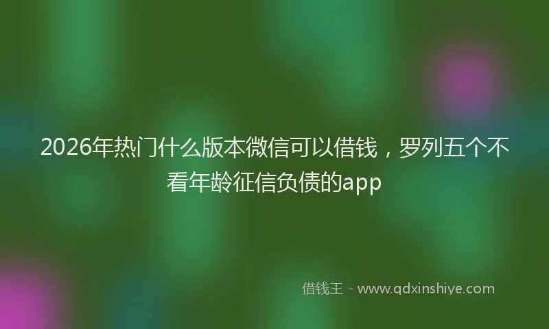 2026年热门什么版本微信可以借钱，罗列五个不看年龄征信负债的app