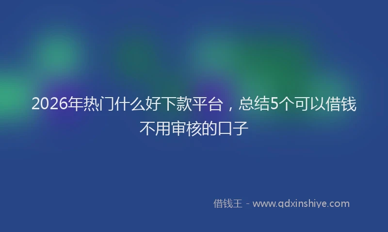 2026年热门什么好下款平台，总结5个可以借钱不用审核的口子