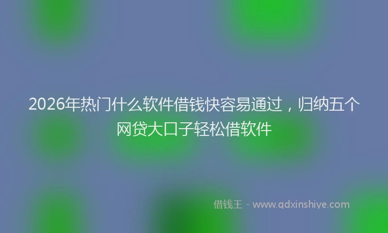 2026年热门什么软件借钱快容易通过，归纳五个网贷大口子轻松借软件