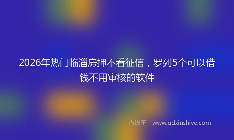 2026年热门临淄房押不看征信，罗列5个可以借钱不用审核的软件