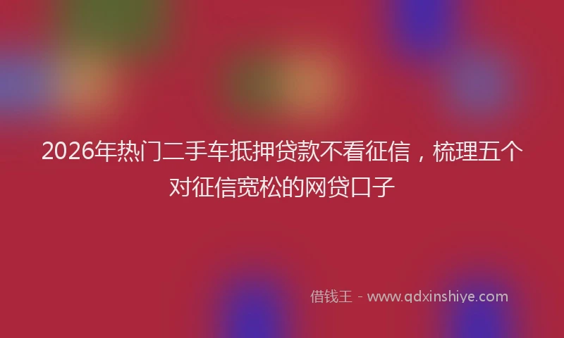 2026年热门二手车抵押贷款不看征信，梳理五个对征信宽松的网贷口子