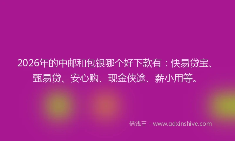 2026年的中邮和包银哪个好下款有：快易贷宝、甄易贷、安心购、现金侠途、薪小用等。