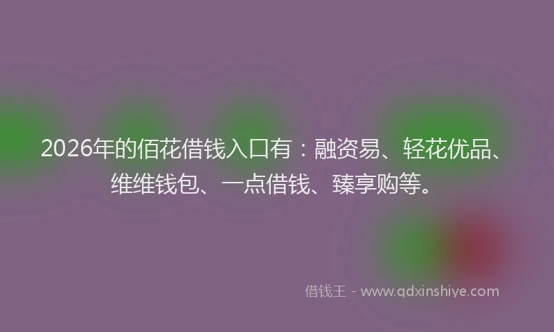 2026年的佰花借钱入口有：融资易、轻花优品、维维钱包、一点借钱、臻享购等。