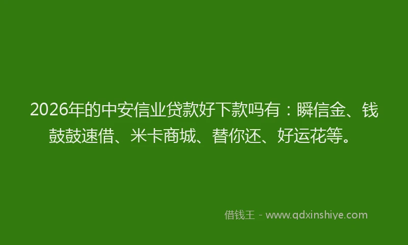 2026年的中安信业贷款好下款吗有：瞬信金、钱鼓鼓速借、米卡商城、替你还、好运花等。
