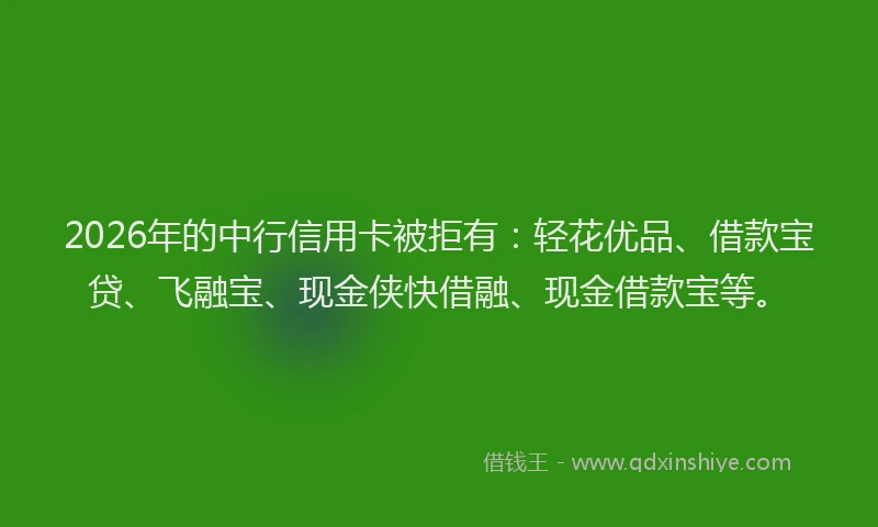 2026年的中行信用卡被拒有：轻花优品、借款宝贷、飞融宝、现金侠快借融、现金借款宝等。