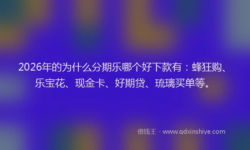 2026年的为什么分期乐哪个好下款有：蜂狂购、乐宝花、现金卡、好期贷、琉璃买单等。