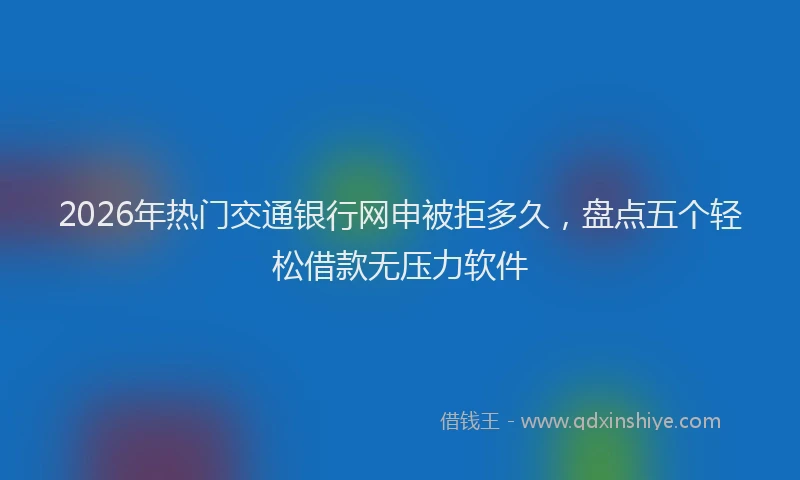 2026年热门交通银行网申被拒多久，盘点五个轻松借款无压力软件