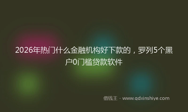 2026年热门什么金融机构好下款的，罗列5个黑户0门槛贷款软件