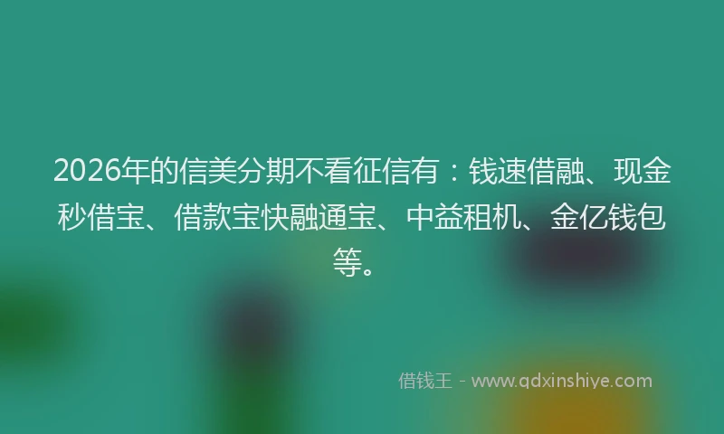 2026年的信美分期不看征信有：钱速借融、现金秒借宝、借款宝快融通宝、中益租机、金亿钱包等。