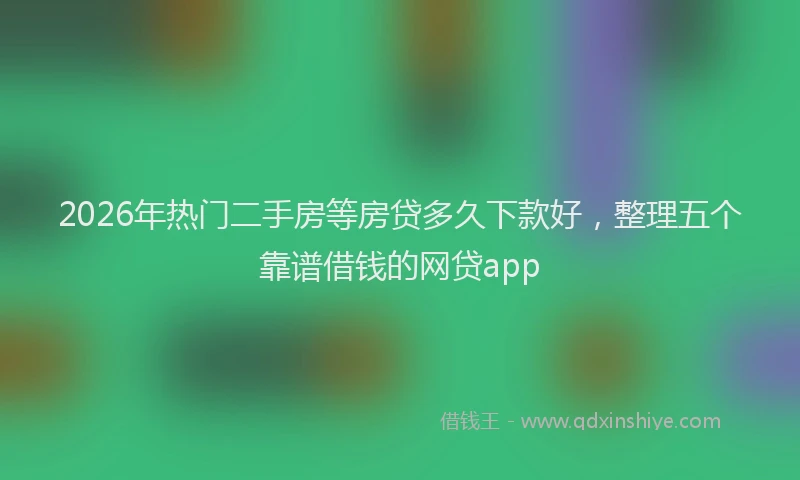 2026年热门二手房等房贷多久下款好，整理五个靠谱借钱的网贷app