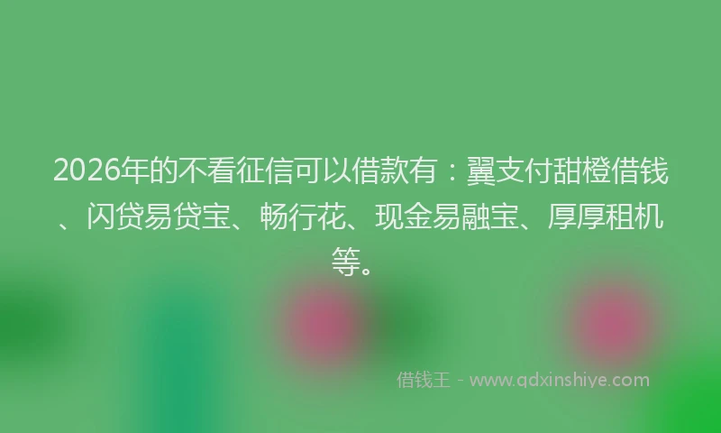 2026年的不看征信可以借款有：翼支付甜橙借钱、闪贷易贷宝、畅行花、现金易融宝、厚厚租机等。
