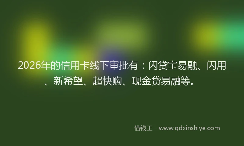 2026年的信用卡线下审批有：闪贷宝易融、闪用、新希望、超快购、现金贷易融等。