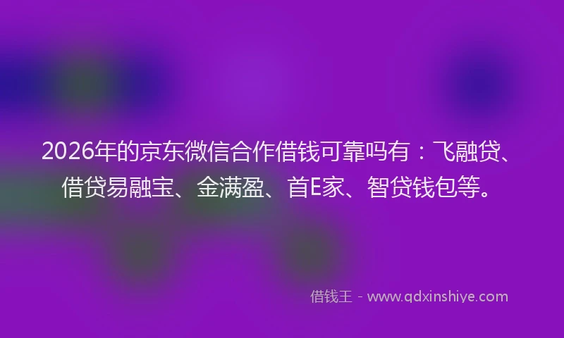 2026年的京东微信合作借钱可靠吗有：飞融贷、借贷易融宝、金满盈、首E家、智贷钱包等。