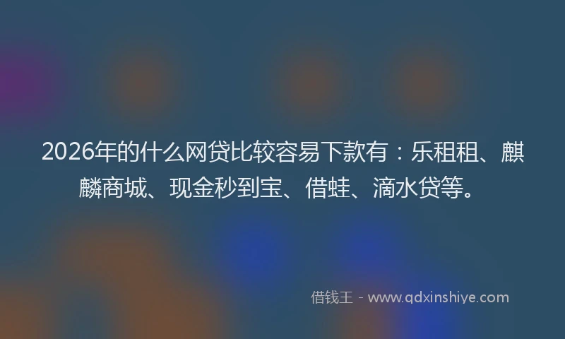 2026年的什么网贷比较容易下款有：乐租租、麒麟商城、现金秒到宝、借蛙、滴水贷等。