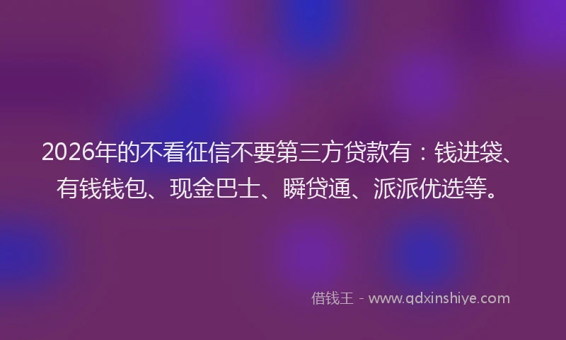 2026年的不看征信不要第三方贷款有：钱进袋、有钱钱包、现金巴士、瞬贷通、派派优选等。