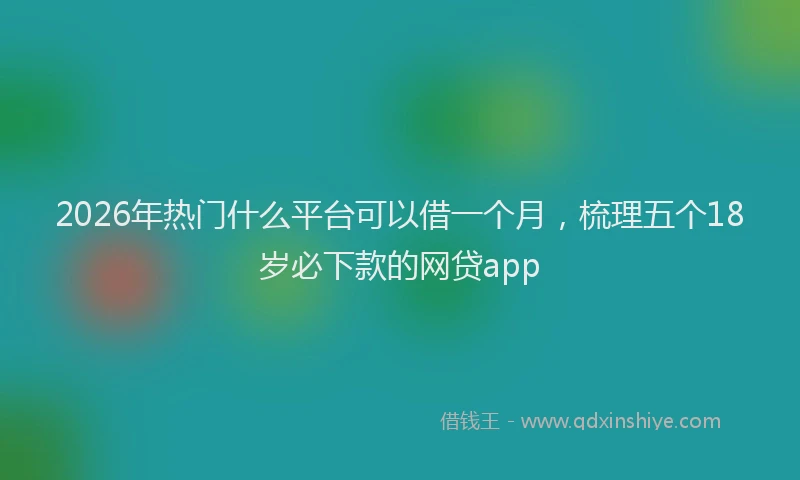 2026年热门什么平台可以借一个月，梳理五个18岁必下款的网贷app