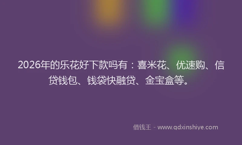 2026年的乐花好下款吗有：喜米花、优速购、信贷钱包、钱袋快融贷、金宝盒等。