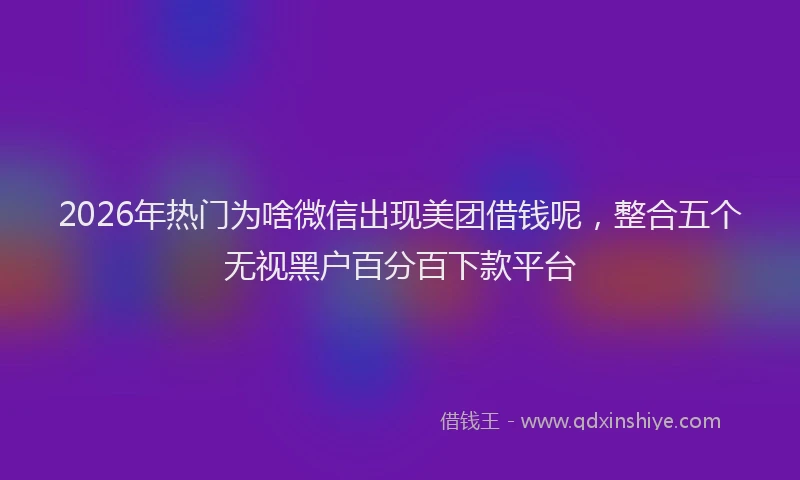 2026年热门为啥微信出现美团借钱呢，整合五个无视黑户百分百下款平台