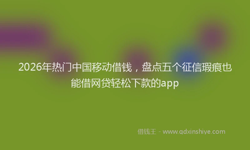2026年热门中国移动借钱，盘点五个征信瑕疵也能借网贷轻松下款的app