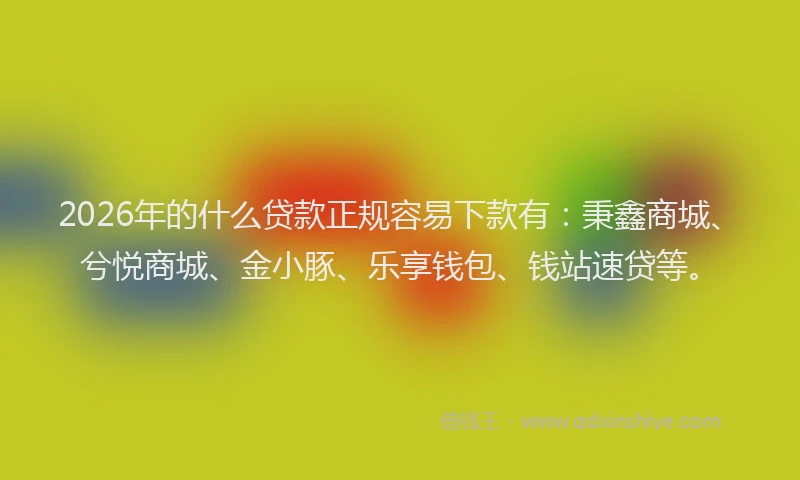 2026年的什么贷款正规容易下款有：秉鑫商城、兮悦商城、金小豚、乐享钱包、钱站速贷等。