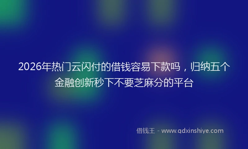 2026年热门云闪付的借钱容易下款吗，归纳五个金融创新秒下不要芝麻分的平台