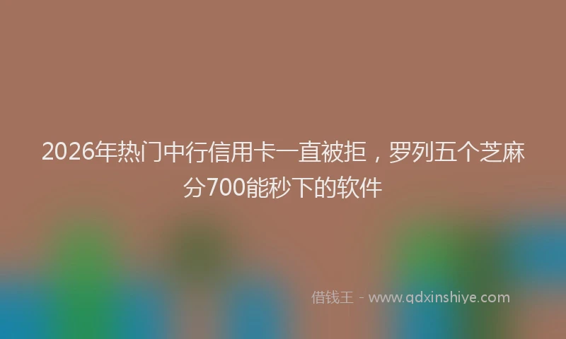 2026年热门中行信用卡一直被拒，罗列五个芝麻分700能秒下的软件