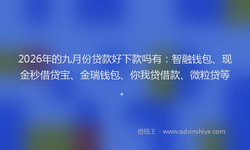 2026年的九月份贷款好下款吗有：智融钱包、现金秒借贷宝、金瑞钱包、你我贷借款、微粒贷等。