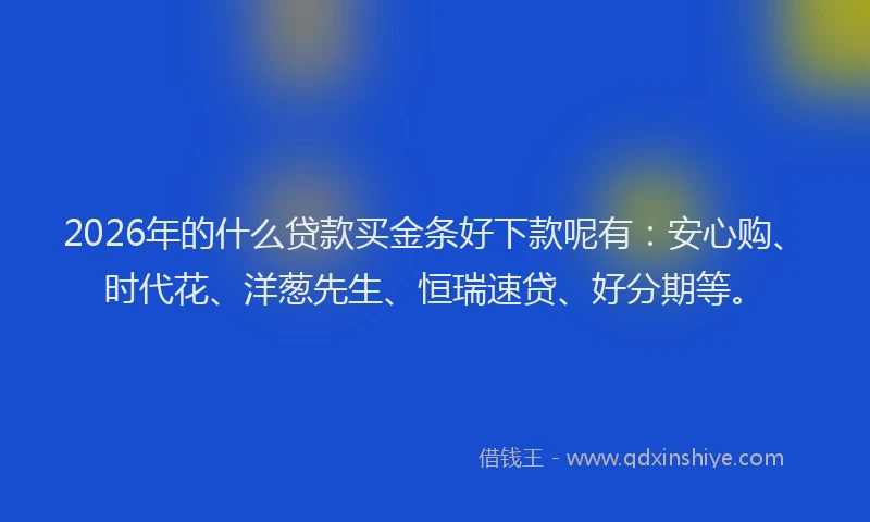 2026年的什么贷款买金条好下款呢有：安心购、时代花、洋葱先生、恒瑞速贷、好分期等。