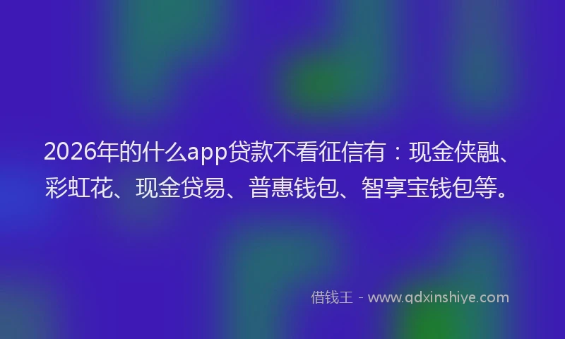 2026年的什么app贷款不看征信有：现金侠融、彩虹花、现金贷易、普惠钱包、智享宝钱包等。