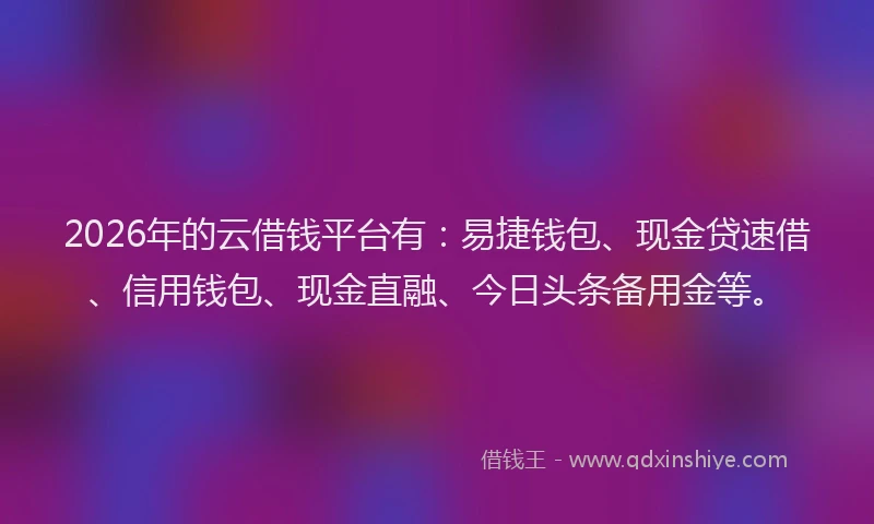 2026年的云借钱平台有：易捷钱包、现金贷速借、信用钱包、现金直融、今日头条备用金等。