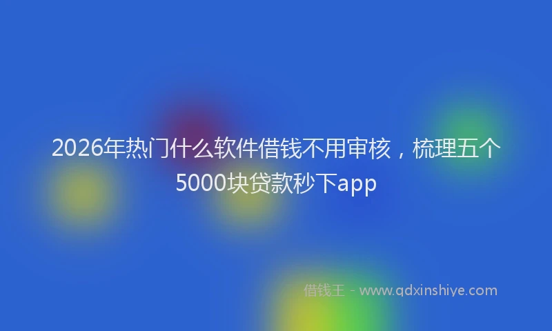 2026年热门什么软件借钱不用审核，梳理五个5000块贷款秒下app