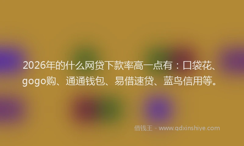 2026年的什么网贷下款率高一点有：口袋花、gogo购、通通钱包、易借速贷、蓝鸟信用等。