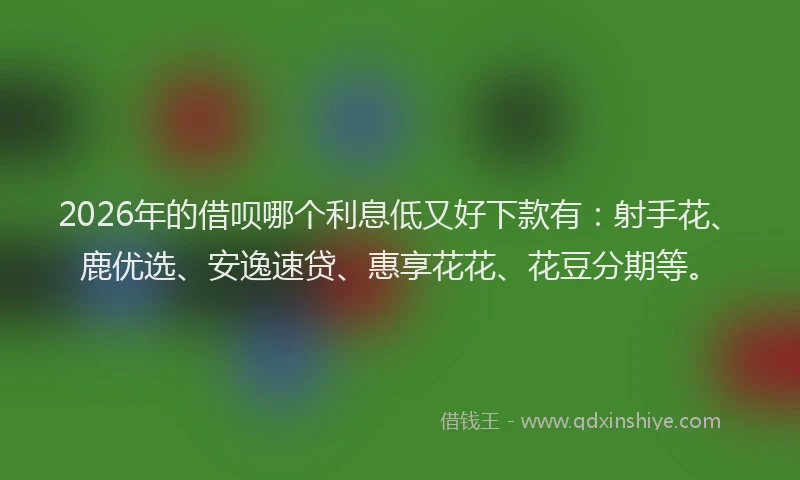 2026年的借呗哪个利息低又好下款有：射手花、鹿优选、安逸速贷、惠享花花、花豆分期等。