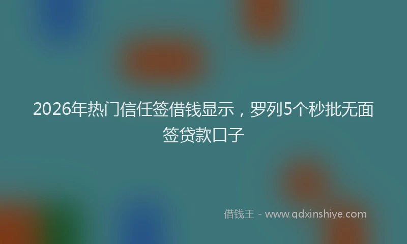 2026年热门信任签借钱显示，罗列5个秒批无面签贷款口子