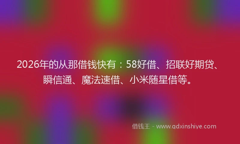 2026年的从那借钱快有：58好借、招联好期贷、瞬信通、魔法速借、小米随星借等。