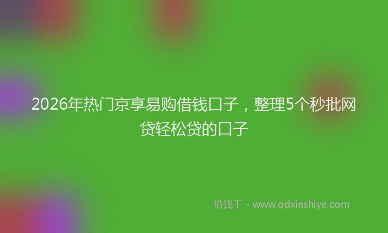 2026年热门京享易购借钱口子，整理5个秒批网贷轻松贷的口子