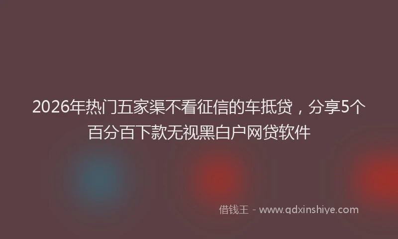 2026年热门五家渠不看征信的车抵贷，分享5个百分百下款无视黑白户网贷软件