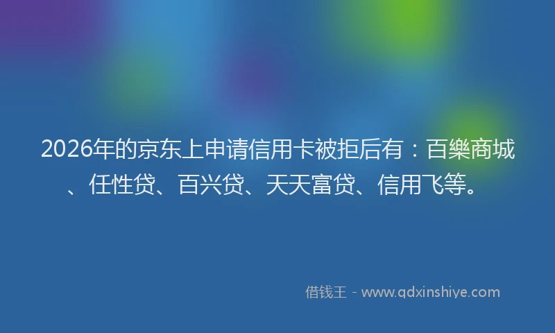 2026年的京东上申请信用卡被拒后有：百樂商城、任性贷、百兴贷、天天富贷、信用飞等。