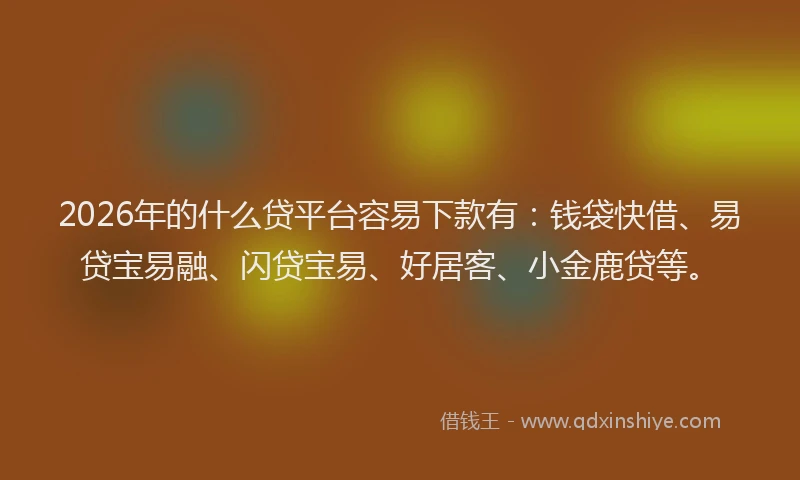 2026年的什么贷平台容易下款有：钱袋快借、易贷宝易融、闪贷宝易、好居客、小金鹿贷等。