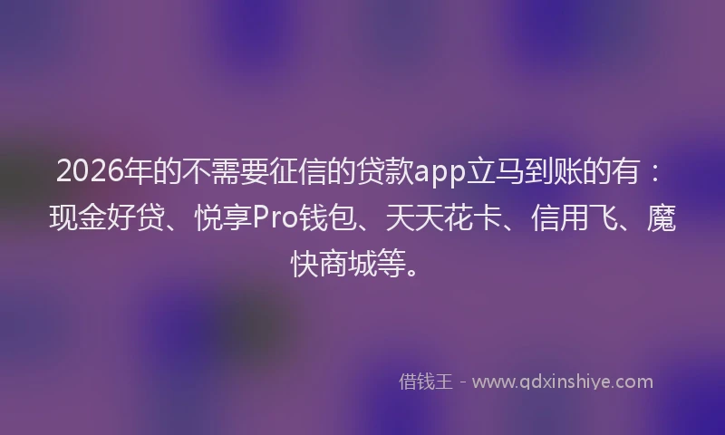 2026年的不需要征信的贷款app立马到账的有：现金好贷、悦享Pro钱包、天天花卡、信用飞、魔快商城等。