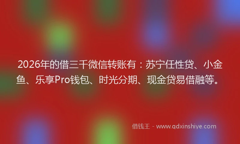 2026年的借三千微信转账有：苏宁任性贷、小金鱼、乐享Pro钱包、时光分期、现金贷易借融等。