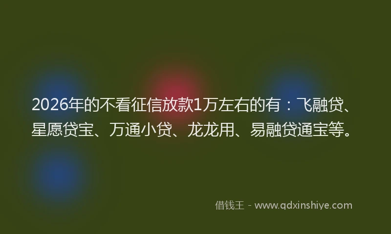 2026年的不看征信放款1万左右的有：飞融贷、星愿贷宝、万通小贷、龙龙用、易融贷通宝等。