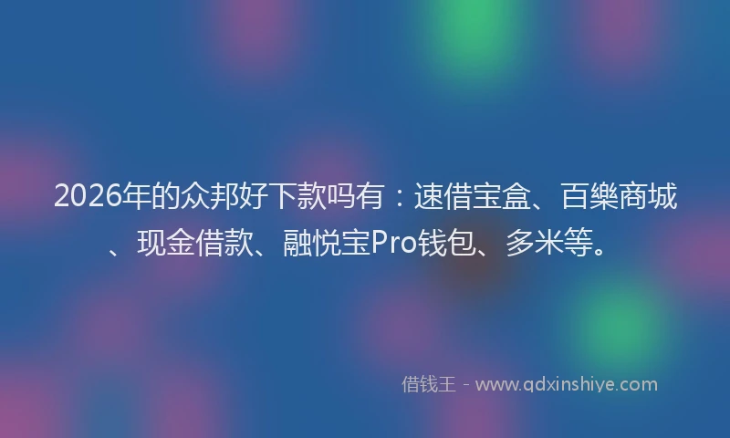 2026年的众邦好下款吗有：速借宝盒、百樂商城、现金借款、融悦宝Pro钱包、多米等。