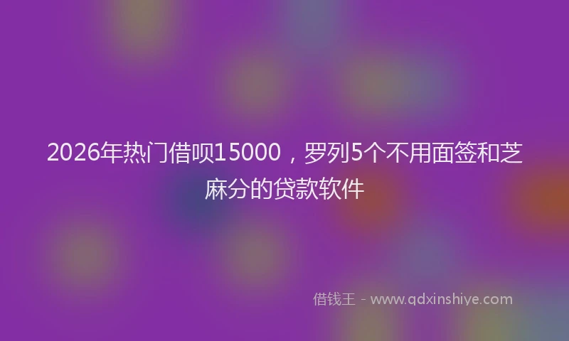 2026年热门借呗15000，罗列5个不用面签和芝麻分的贷款软件