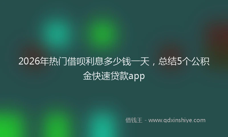 2026年热门借呗利息多少钱一天，总结5个公积金快速贷款app