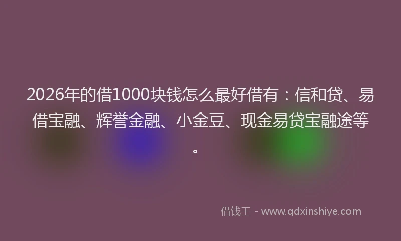 2026年的借1000块钱怎么最好借有：信和贷、易借宝融、辉誉金融、小金豆、现金易贷宝融途等。