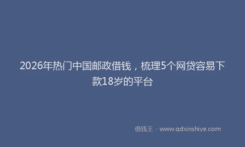 2026年热门中国邮政借钱，梳理5个网贷容易下款18岁的平台