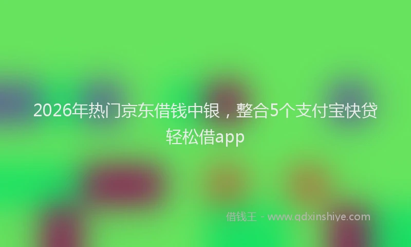 2026年热门京东借钱中银，整合5个支付宝快贷轻松借app