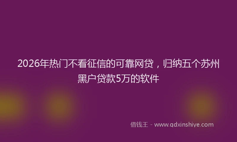 2026年热门不看征信的可靠网贷，归纳五个苏州黑户贷款5万的软件
